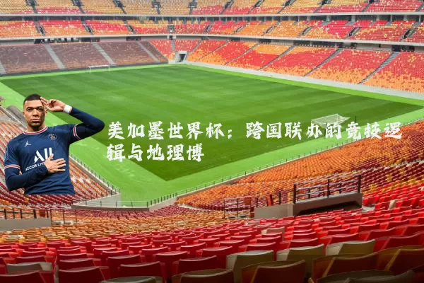 美加墨世界杯:跨国联办的竞技逻辑与地理博弈