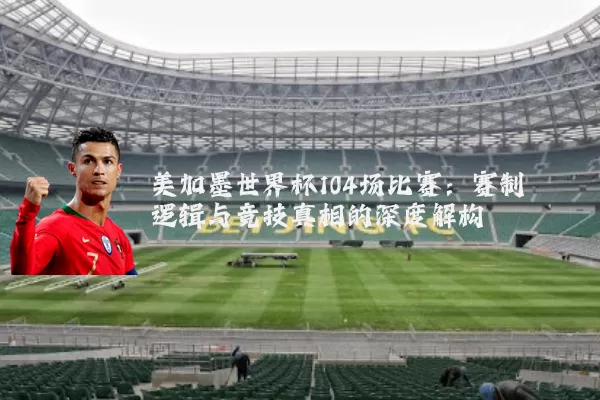 美加墨世界杯104场比赛:赛制逻辑与竞技真相的深度解构
