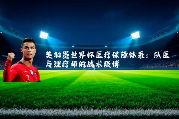 美加墨世界杯医疗保障体系：队医与理疗师的战术级博弈