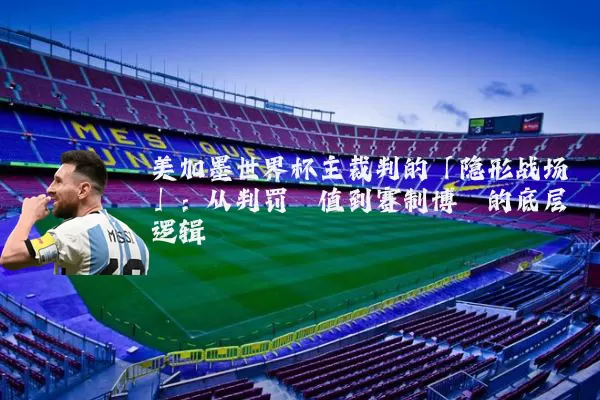 美加墨世界杯主裁判的「隐形战场」:从判罚阈值到赛制博弈的底层逻辑