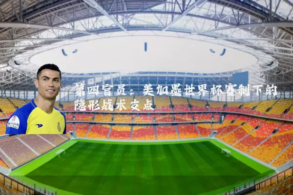 第四官员:美加墨世界杯赛制下的隐形战术支点