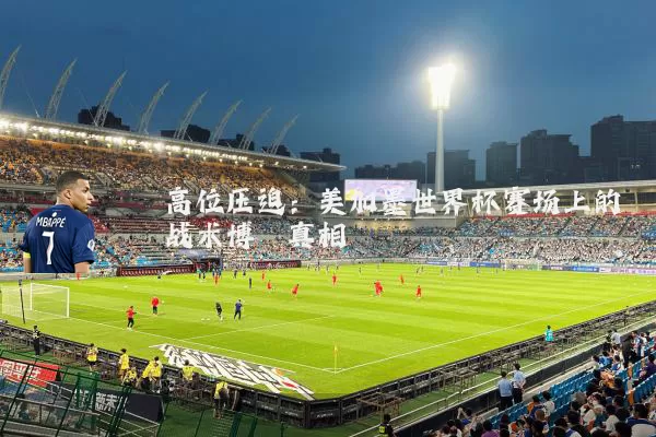 高位压迫:美加墨世界杯赛场上的战术博弈真相