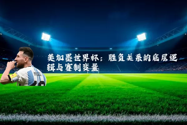 美加墨世界杯:胜负关系的底层逻辑与赛制变量