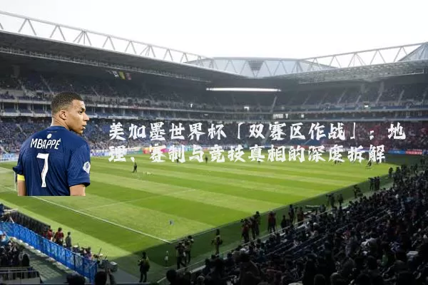 美加墨世界杯「双赛区作战」:地理、赛制与竞技真相的深度拆解