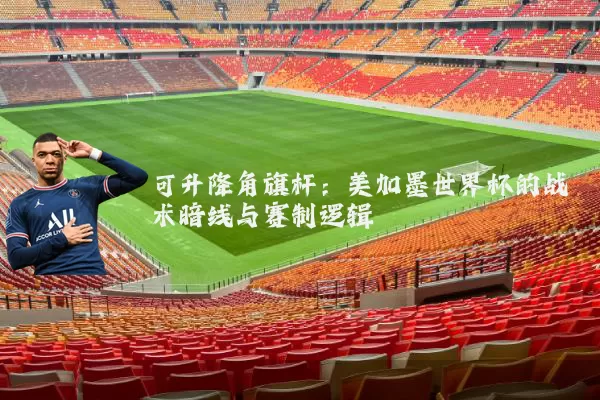 可升降角旗杆：美加墨世界杯的战术暗线与赛制逻辑