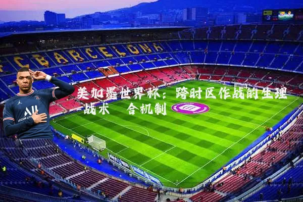 美加墨世界杯:跨时区作战的生理-战术耦合机制
