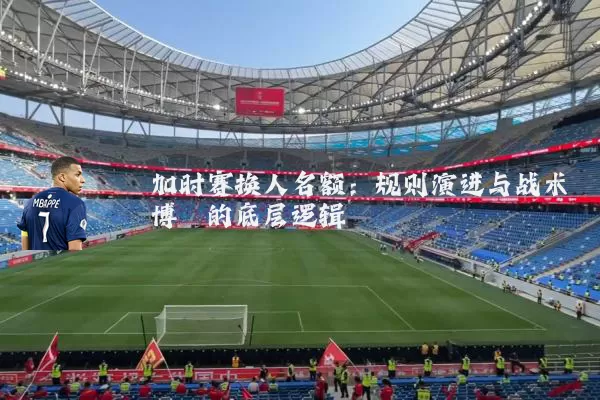 加时赛换人名额:规则演进与战术博弈的底层逻辑