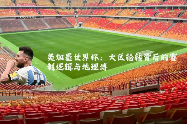 美加墨世界杯:大区轮转背后的赛制逻辑与地理博弈