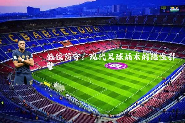 低位防守:现代足球战术的隐性引擎