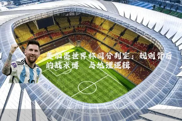 美加墨世界杯同分判定:规则背后的战术博弈与地理逻辑