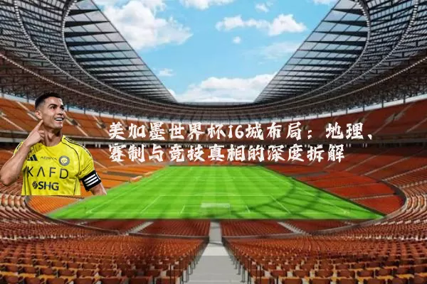 美加墨世界杯16城布局:地理、赛制与竞技真相的深度拆解