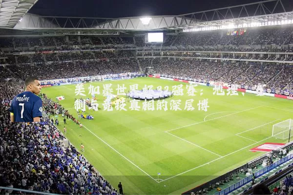 美加墨世界杯32强赛:地理、赛制与竞技真相的深层博弈