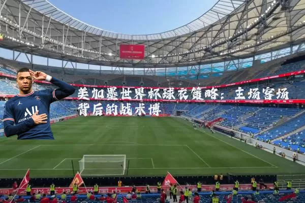美加墨世界杯球衣策略：主场客场背后的战术博弈