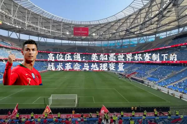 高位压迫:美加墨世界杯赛制下的战术革命与地理变量