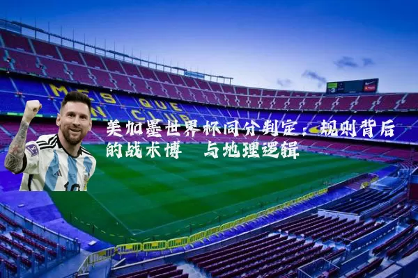 美加墨世界杯同分判定:规则背后的战术博弈与地理逻辑