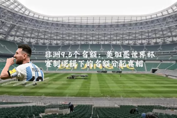 非洲9.5个名额:美加墨世界杯赛制逻辑下的名额分配真相