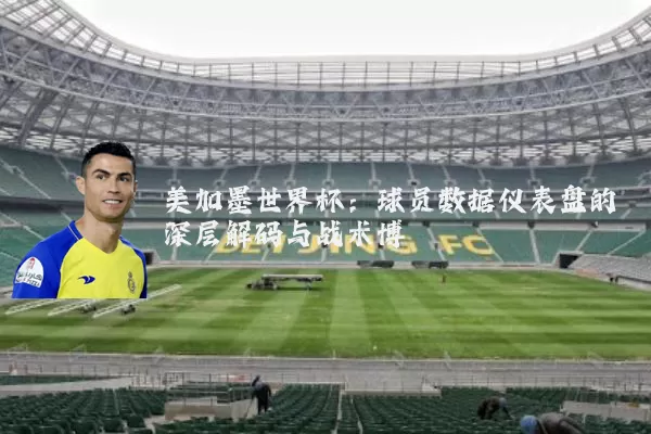 美加墨世界杯:球员数据仪表盘的深层解码与战术博弈
