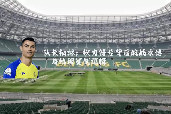 队长袖标:权力符号背后的战术博弈与地理赛制逻辑