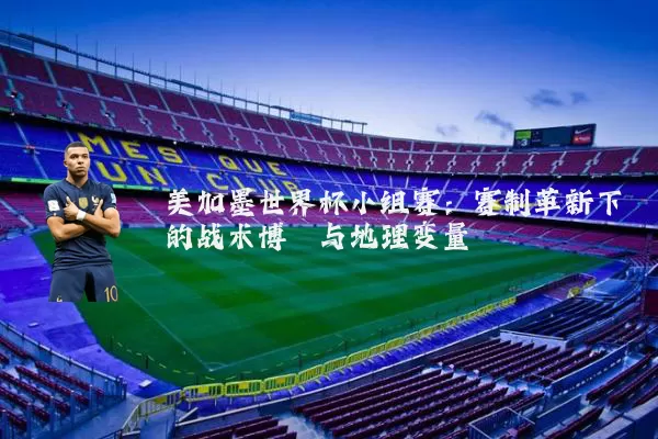 美加墨世界杯小组赛：赛制革新下的战术博弈与地理变量
