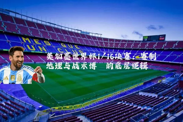美加墨世界杯1/16决赛:赛制地理与战术博弈的底层逻辑
