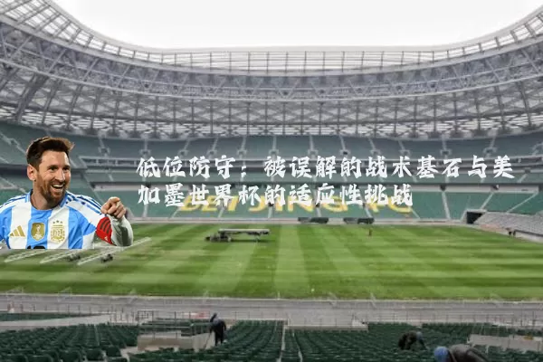 低位防守:被误解的战术基石与美加墨世界杯的适应性挑战