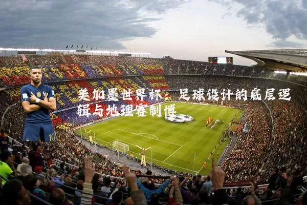 美加墨世界杯:足球设计的底层逻辑与地理赛制博弈