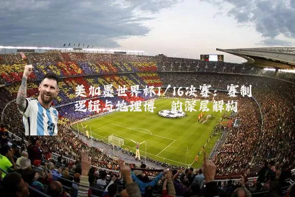 美加墨世界杯1/16决赛:赛制逻辑与地理博弈的深层解构