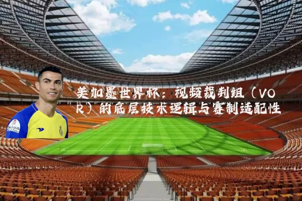 美加墨世界杯：视频裁判组（VOR）的底层技术逻辑与赛制适配性